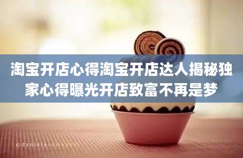 淘宝开店心得淘宝开店达人揭秘独家心得曝光开店致富不再是梦