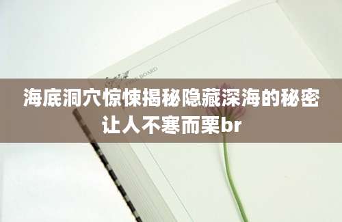 海底洞穴惊悚揭秘隐藏深海的秘密让人不寒而栗br
