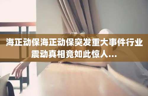 海正动保海正动保突发重大事件行业震动真相竟如此惊人...