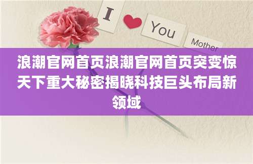 浪潮官网首页浪潮官网首页突变惊天下重大秘密揭晓科技巨头布局新领域