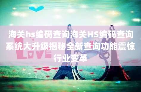 海关hs编码查询海关HS编码查询系统大升级揭秘全新查询功能震惊行业变革
