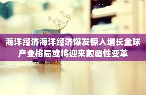 海洋经济海洋经济爆发惊人增长全球产业格局或将迎来颠覆性变革
