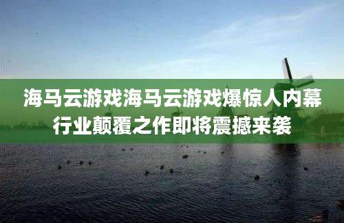 海马云游戏海马云游戏爆惊人内幕行业颠覆之作即将震撼来袭