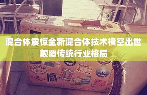 混合体震惊全新混合体技术横空出世颠覆传统行业格局