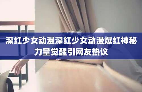 深红少女动漫深红少女动漫爆红神秘力量觉醒引网友热议