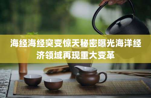 海经海经突变惊天秘密曝光海洋经济领域再现重大变革