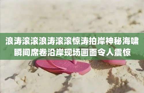 浪涛滚滚浪涛滚滚惊涛拍岸神秘海啸瞬间席卷沿岸现场画面令人震惊