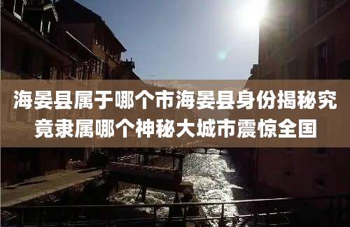 海晏县属于哪个市海晏县身份揭秘究竟隶属哪个神秘大城市震惊全国