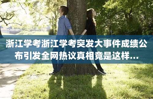 浙江学考浙江学考突发大事件成绩公布引发全网热议真相竟是这样...