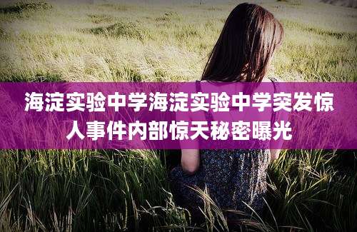 海淀实验中学海淀实验中学突发惊人事件内部惊天秘密曝光