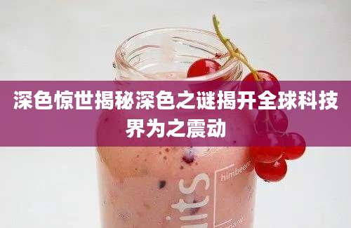 深色惊世揭秘深色之谜揭开全球科技界为之震动