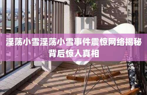 淫荡小雪淫荡小雪事件震惊网络揭秘背后惊人真相