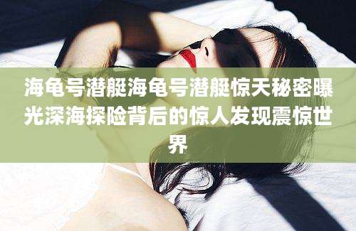 海龟号潜艇海龟号潜艇惊天秘密曝光深海探险背后的惊人发现震惊世界