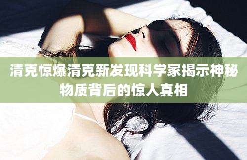 清克惊爆清克新发现科学家揭示神秘物质背后的惊人真相