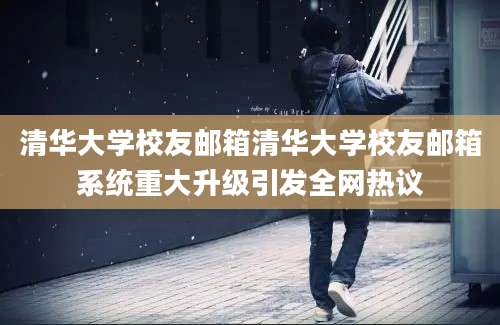 清华大学校友邮箱清华大学校友邮箱系统重大升级引发全网热议