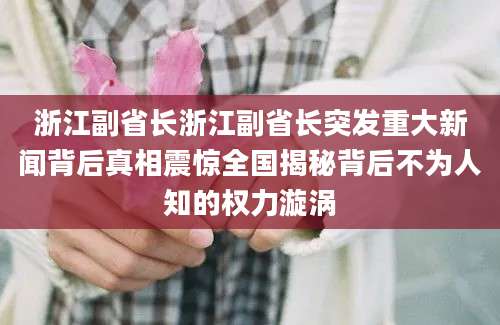浙江副省长浙江副省长突发重大新闻背后真相震惊全国揭秘背后不为人知的权力漩涡