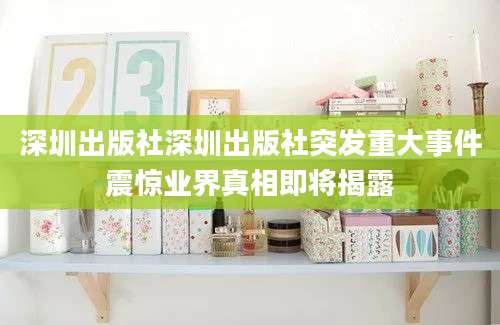 深圳出版社深圳出版社突发重大事件震惊业界真相即将揭露