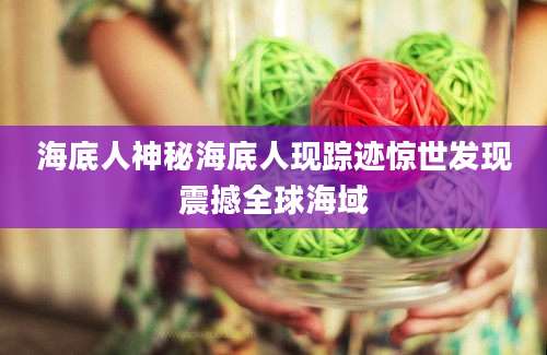 海底人神秘海底人现踪迹惊世发现震撼全球海域