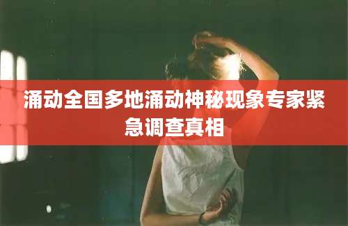 涌动全国多地涌动神秘现象专家紧急调查真相