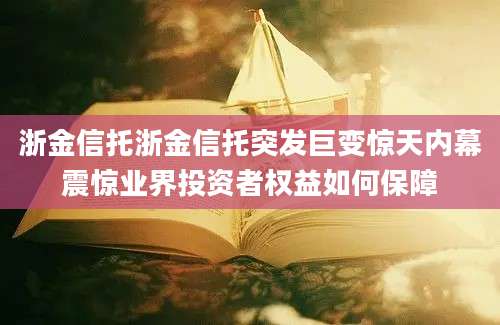 浙金信托浙金信托突发巨变惊天内幕震惊业界投资者权益如何保障