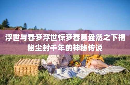 浮世与春梦浮世惊梦春意盎然之下揭秘尘封千年的神秘传说