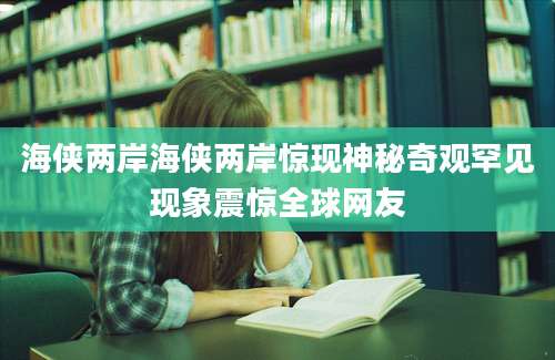 海侠两岸海侠两岸惊现神秘奇观罕见现象震惊全球网友