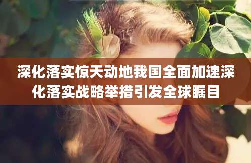 深化落实惊天动地我国全面加速深化落实战略举措引发全球瞩目