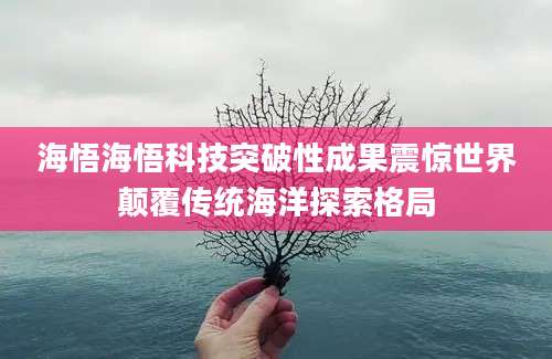 海悟海悟科技突破性成果震惊世界颠覆传统海洋探索格局