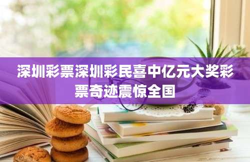 深圳彩票深圳彩民喜中亿元大奖彩票奇迹震惊全国