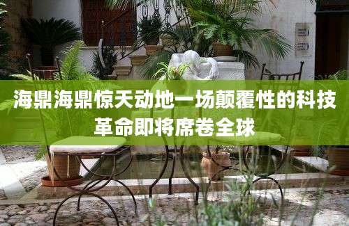 海鼎海鼎惊天动地一场颠覆性的科技革命即将席卷全球