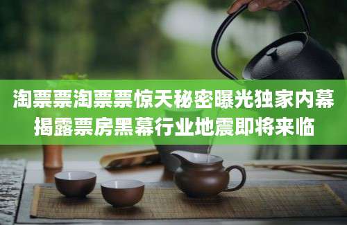 淘票票淘票票惊天秘密曝光独家内幕揭露票房黑幕行业地震即将来临