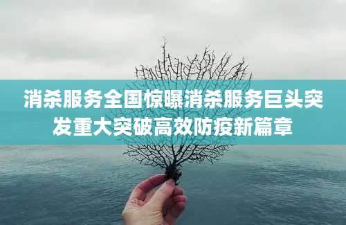消杀服务全国惊曝消杀服务巨头突发重大突破高效防疫新篇章