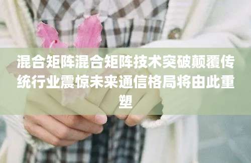 混合矩阵混合矩阵技术突破颠覆传统行业震惊未来通信格局将由此重塑