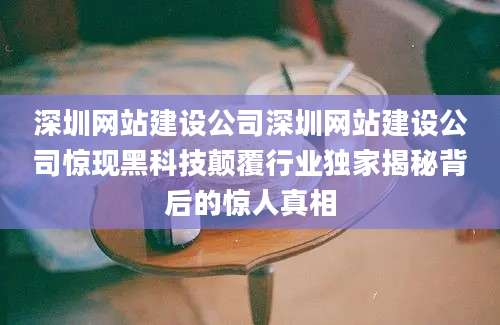 深圳网站建设公司深圳网站建设公司惊现黑科技颠覆行业独家揭秘背后的惊人真相