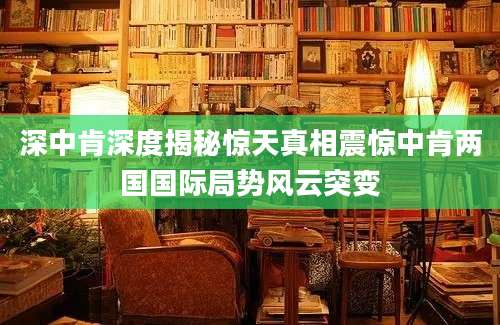 深中肯深度揭秘惊天真相震惊中肯两国国际局势风云突变