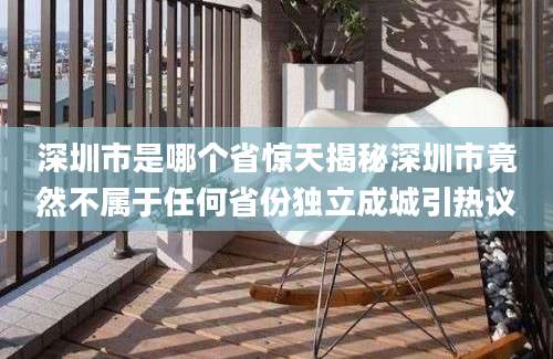 深圳市是哪个省惊天揭秘深圳市竟然不属于任何省份独立成城引热议