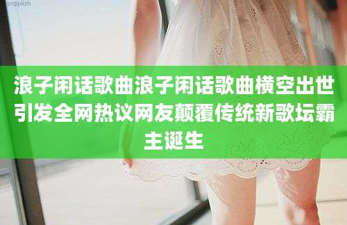 浪子闲话歌曲浪子闲话歌曲横空出世引发全网热议网友颠覆传统新歌坛霸主诞生