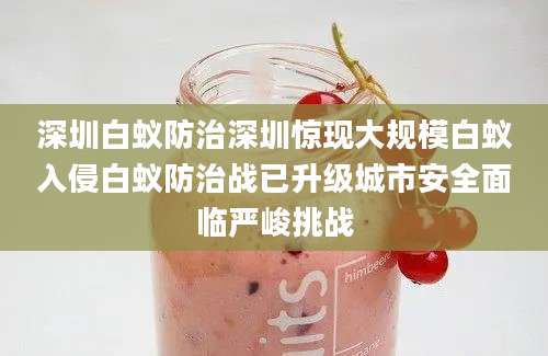 深圳白蚁防治深圳惊现大规模白蚁入侵白蚁防治战已升级城市安全面临严峻挑战