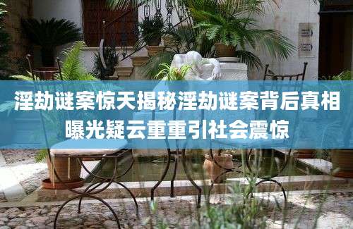 淫劫谜案惊天揭秘淫劫谜案背后真相曝光疑云重重引社会震惊