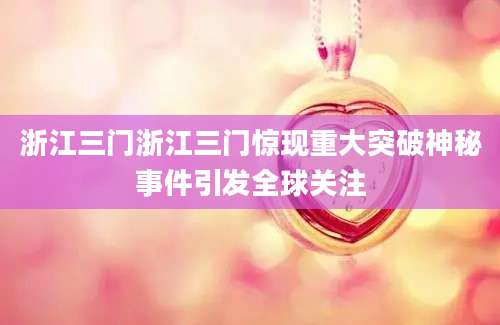 浙江三门浙江三门惊现重大突破神秘事件引发全球关注