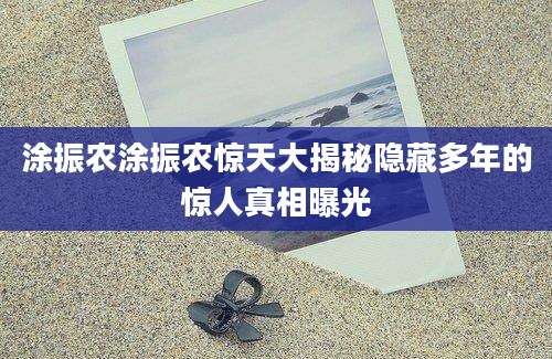 涂振农涂振农惊天大揭秘隐藏多年的惊人真相曝光
