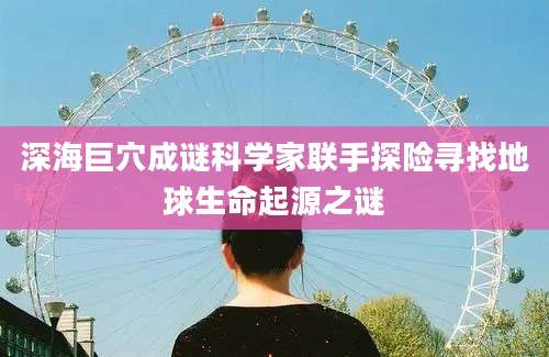 深海巨穴成谜科学家联手探险寻找地球生命起源之谜