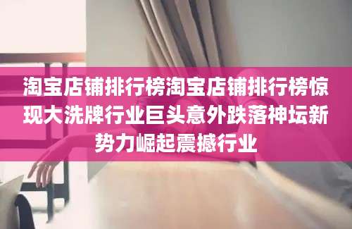 淘宝店铺排行榜淘宝店铺排行榜惊现大洗牌行业巨头意外跌落神坛新势力崛起震撼行业