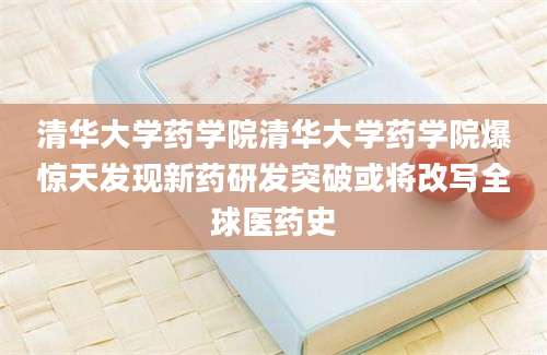 清华大学药学院清华大学药学院爆惊天发现新药研发突破或将改写全球医药史