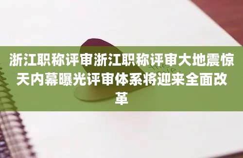 浙江职称评审浙江职称评审大地震惊天内幕曝光评审体系将迎来全面改革