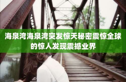 海泉湾海泉湾突发惊天秘密震惊全球的惊人发现震撼业界