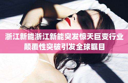 浙江新能浙江新能突发惊天巨变行业颠覆性突破引发全球瞩目