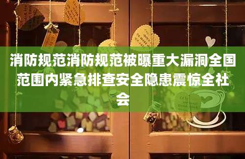 消防规范消防规范被曝重大漏洞全国范围内紧急排查安全隐患震惊全社会