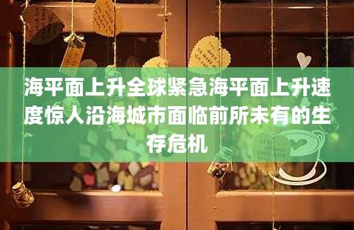海平面上升全球紧急海平面上升速度惊人沿海城市面临前所未有的生存危机