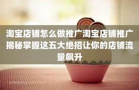 淘宝店铺怎么做推广淘宝店铺推广揭秘掌握这五大绝招让你的店铺流量飙升
